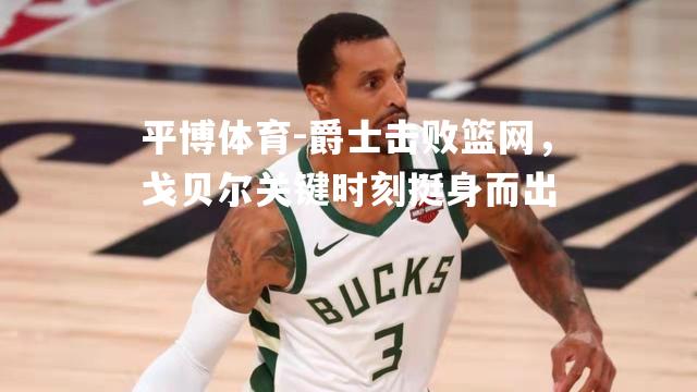 爵士击败篮网，戈贝尔关键时刻挺身而出